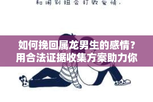 如何挽回属龙男生的感情？用合法证据收集方案助力你的努力？