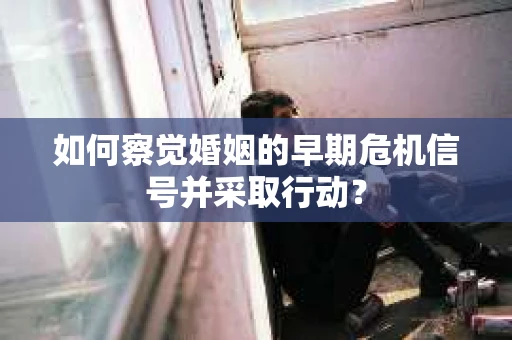 如何察觉婚姻的早期危机信号并采取行动？