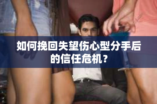 如何挽回失望伤心型分手后的信任危机？