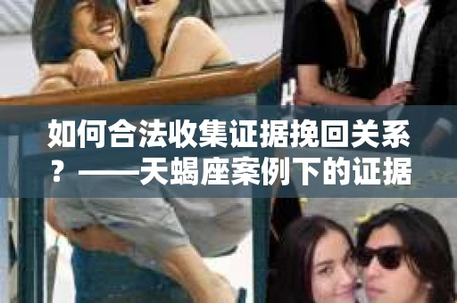 如何合法收集证据挽回关系？——天蝎座案例下的证据收集策略
