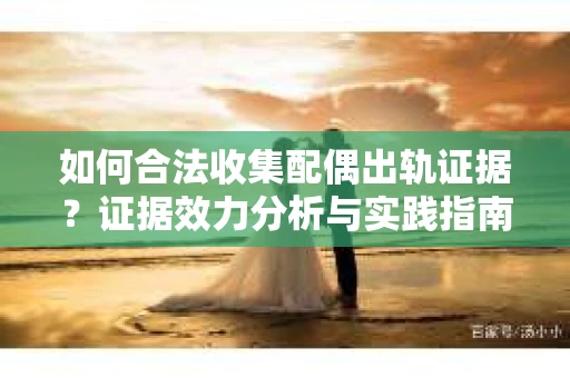 如何合法收集配偶出轨证据？证据效力分析与实践指南
