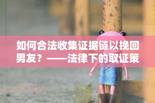 如何合法收集证据链以挽回男友？——法律下的取证策略与实践
