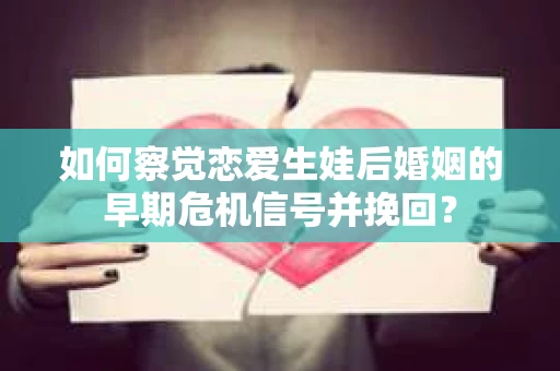 如何察觉恋爱生娃后婚姻的早期危机信号并挽回？