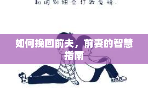如何挽回前夫，前妻的智慧指南