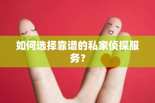 如何选择靠谱的私家侦探服务？