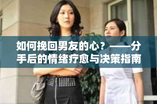 如何挽回男友的心？——分手后的情绪疗愈与决策指南