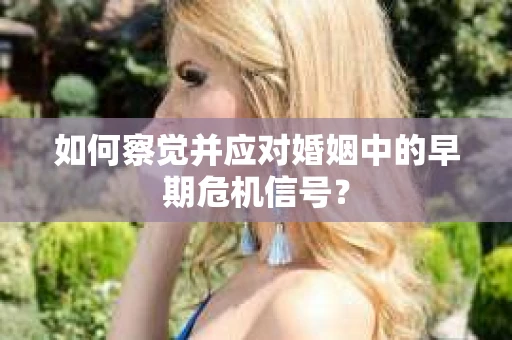 如何察觉并应对婚姻中的早期危机信号？