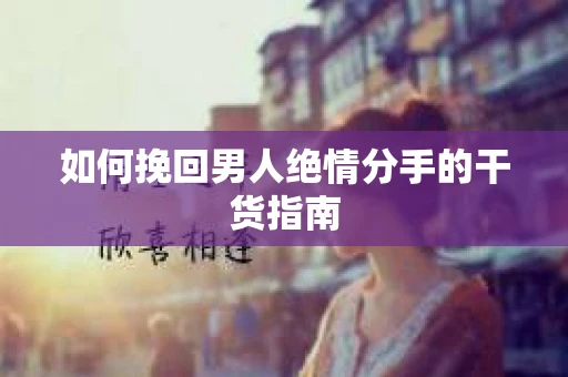 如何挽回男人绝情分手的干货指南