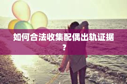 如何合法收集配偶出轨证据？