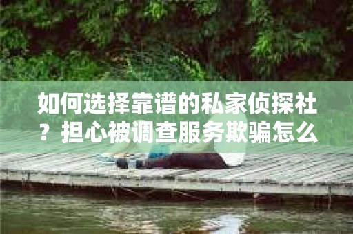 如何选择靠谱的私家侦探社？担心被调查服务欺骗怎么办？