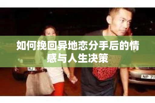 如何挽回异地恋分手后的情感与人生决策