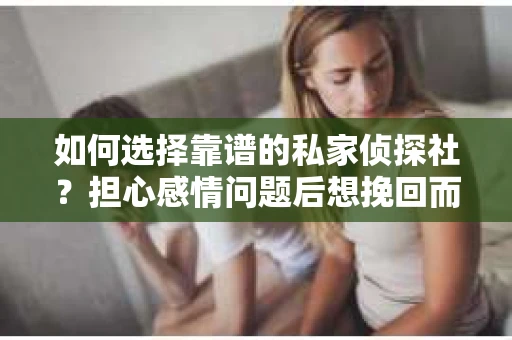 如何选择靠谱的私家侦探社？担心感情问题后想挽回而遭遇江苏女友提分手怎么办？