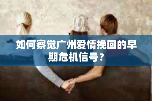如何察觉广州爱情挽回的早期危机信号？