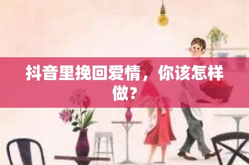 抖音里挽回爱情，你该怎样做？