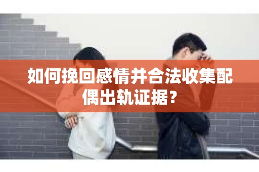 如何挽回感情并合法收集配偶出轨证据？