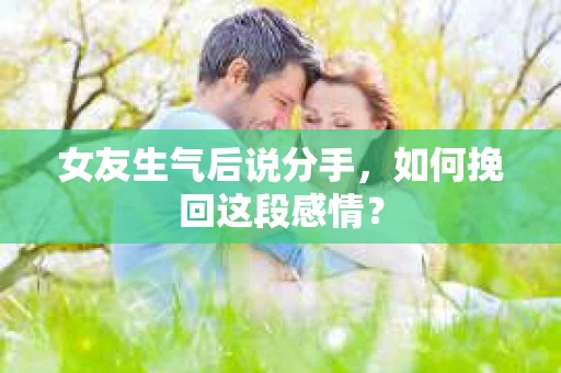 女友生气后说分手，如何挽回这段感情？