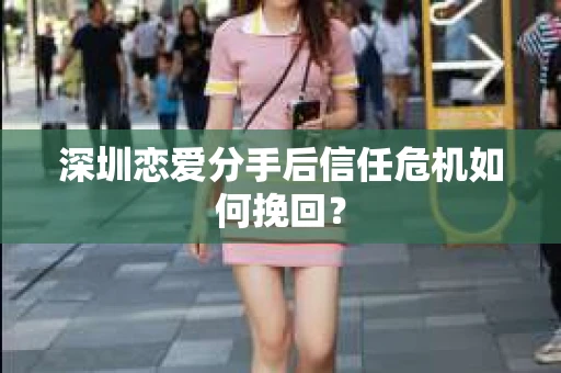 深圳恋爱分手后信任危机如何挽回？