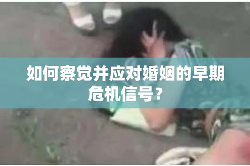 如何察觉并应对婚姻的早期危机信号？