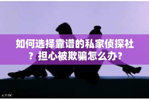 如何选择靠谱的私家侦探社？担心被欺骗怎么办？