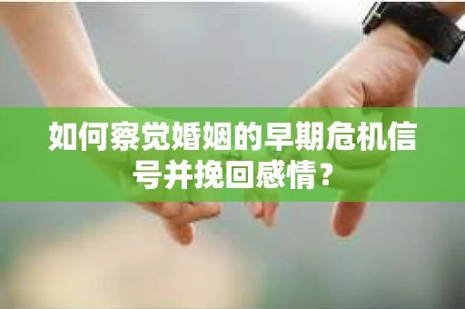 如何察觉婚姻的早期危机信号并挽回感情？