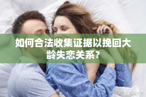 如何合法收集证据以挽回大龄失恋关系？