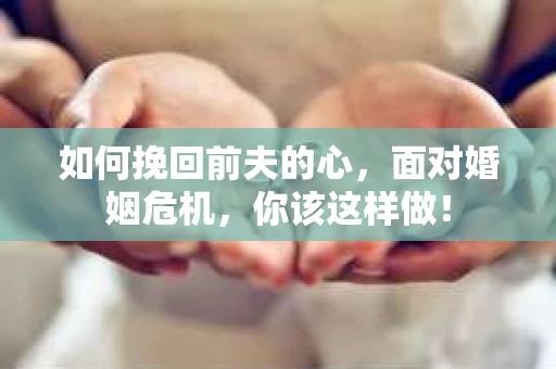 如何挽回前夫的心，面对婚姻危机，你该这样做！
