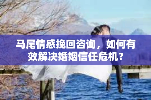 马尾情感挽回咨询，如何有效解决婚姻信任危机？