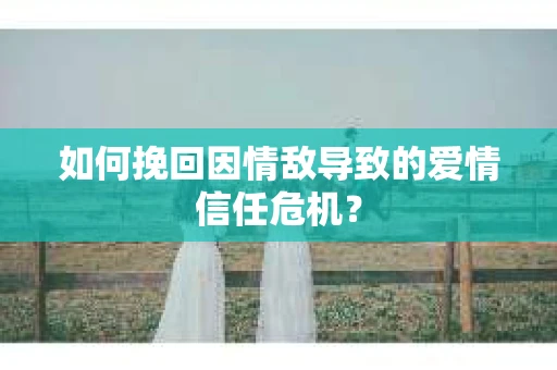 如何挽回因情敌导致的爱情信任危机？