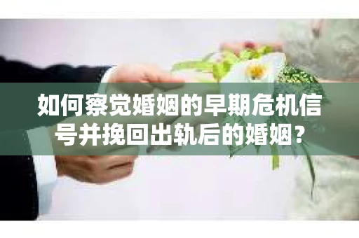 如何察觉婚姻的早期危机信号并挽回出轨后的婚姻？