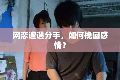 网恋遭遇分手，如何挽回感情？