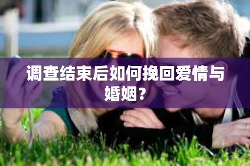 调查结束后如何挽回爱情与婚姻？