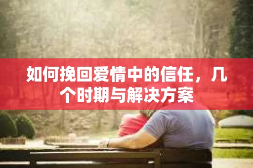 如何挽回爱情中的信任，几个时期与解决方案