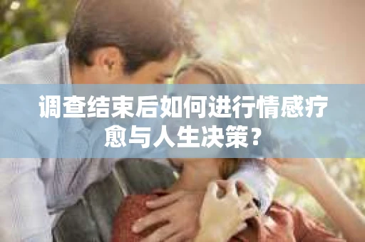 调查结束后如何进行情感疗愈与人生决策？