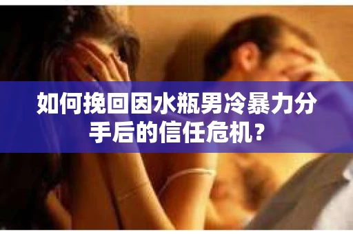如何挽回因水瓶男冷暴力分手后的信任危机？