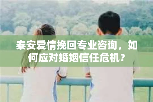 泰安爱情挽回专业咨询，如何应对婚姻信任危机？