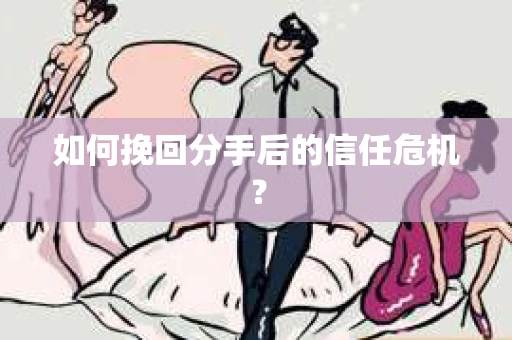 如何挽回分手后的信任危机？