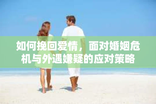 如何挽回爱情，面对婚姻危机与外遇嫌疑的应对策略
