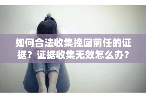 如何合法收集挽回前任的证据?证据收集无效怎么办? 如何合法收集挽回前任的证据?证据收集无效怎么办?