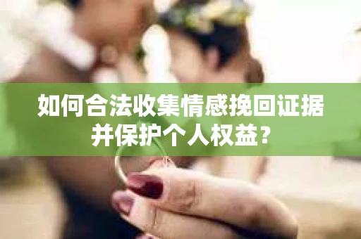 如何合法收集情感挽回证据并保护个人权益？