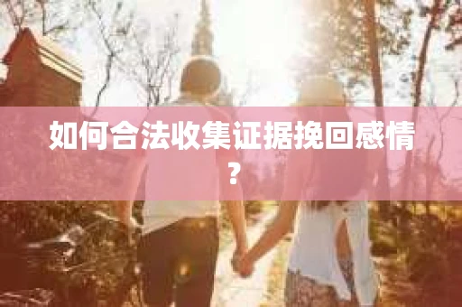 如何合法收集证据挽回感情？