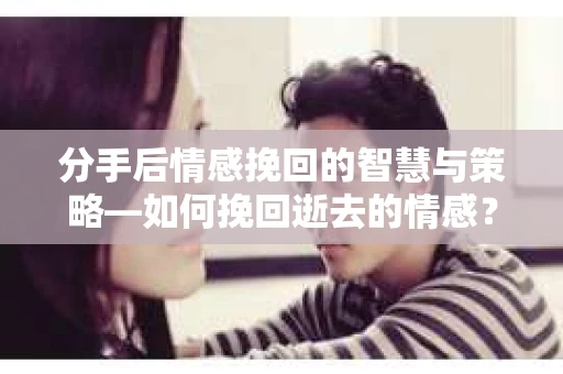 分手后情感挽回的智慧与策略—如何挽回逝去的情感? 分手后情感挽回的智慧与策略—如何挽回逝去的情感?