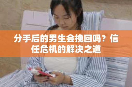 分手后的男生会挽回吗？信任危机的解决之道