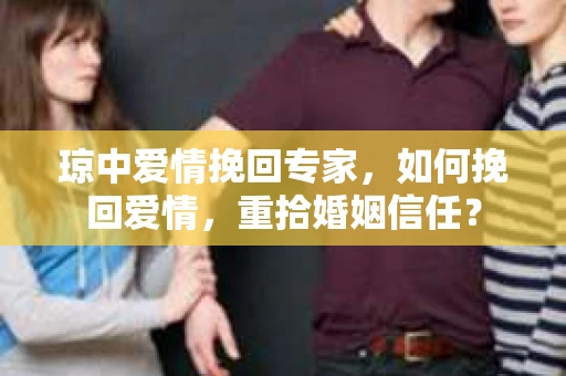 琼中爱情挽回专家，如何挽回爱情，重拾婚姻信任？