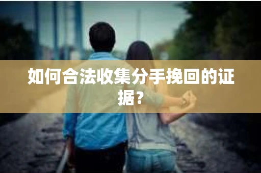 如何合法收集分手挽回的证据？