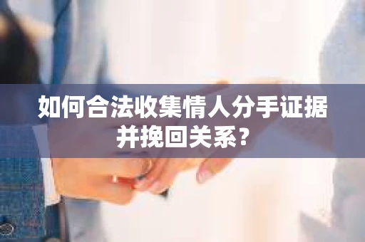 如何合法收集情人分手证据并挽回关系？