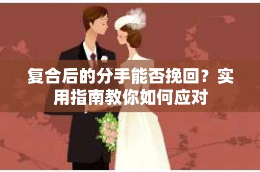 复合后的分手能否挽回？实用指南教你如何应对