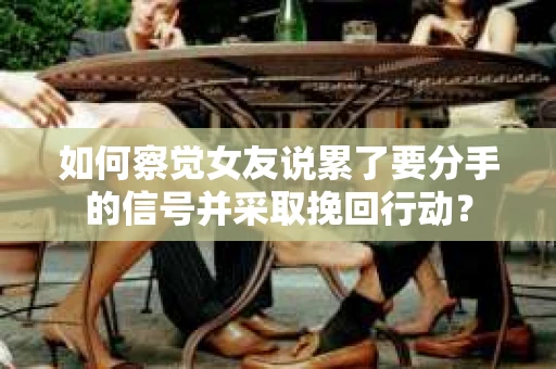 如何察觉女友说累了要分手的信号并采取挽回行动？