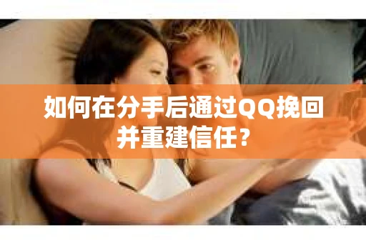 如何在分手后通过QQ挽回并重建信任？